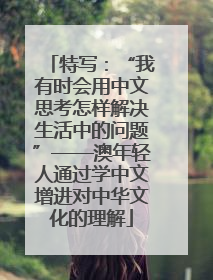 特写：“我有时会用中文思考怎样解决生活中的问题”——澳年轻人通过学中文增进对中华文化的理解