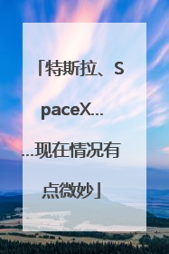 特斯拉、SpaceX……现在情况有点微妙