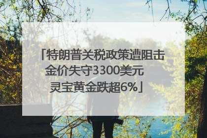 特朗普关税政策遭阻击金价失守3300美元 灵宝黄金跌超6%