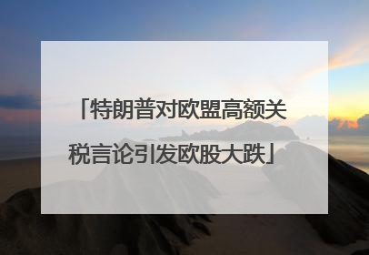 特朗普对欧盟高额关税言论引发欧股大跌