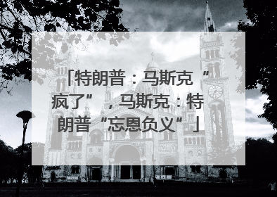特朗普：马斯克“疯了”，马斯克：特朗普“忘恩负义”