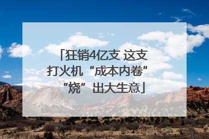 狂销4亿支 这支打火机“成本内卷”“烧”出大生意