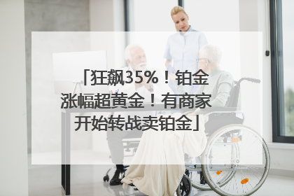 狂飙35%！铂金涨幅超黄金！有商家开始转战卖铂金