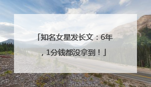 知名女星发长文：6年，1分钱都没拿到！