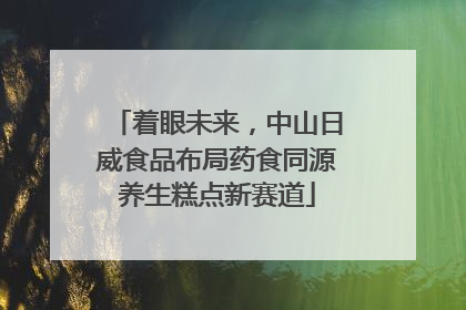着眼未来，中山日威食品布局药食同源养生糕点新赛道