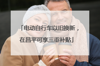 电动自行车以旧换新，在昌平可享三重补贴
