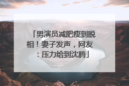 男演员减肥瘦到脱相！妻子发声，网友：压力给到沈腾