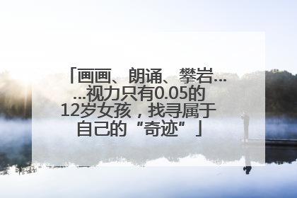 画画、朗诵、攀岩……视力只有0.05的12岁女孩，找寻属于自己的“奇迹”