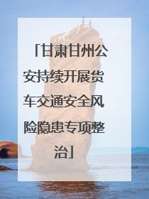 甘肃甘州公安持续开展货车交通安全风险隐患专项整治