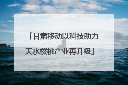 甘肃移动以科技助力天水樱桃产业再升级