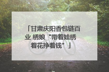 甘肃庆阳香包链百业 绣娘“带着娃绣着花挣着钱”