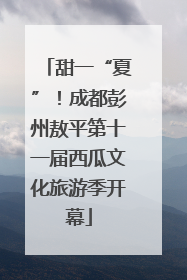 甜一“夏”！成都彭州敖平第十一届西瓜文化旅游季开幕