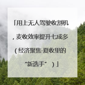 用上无人驾驶收割机，麦收效率提升七成多（经济聚焦·夏收里的“新选手”）