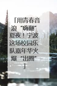 用青春音浪“嗨翻”夏夜！宁波这场校园乐队嘉年华火爆“出圈”