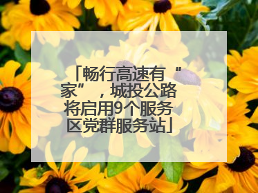 畅行高速有“家”，城投公路将启用9个服务区党群服务站
