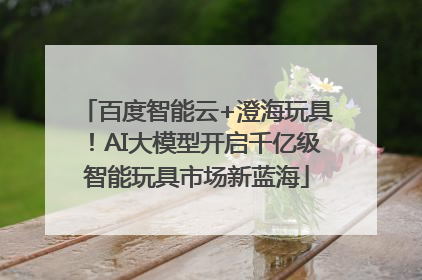 百度智能云+澄海玩具！AI大模型开启千亿级智能玩具市场新蓝海