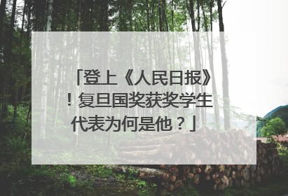 登上《人民日报》！复旦国奖获奖学生代表为何是他？