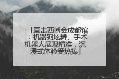 直击西博会成都馆：机器狗炫舞、手术机器人展现精准，沉浸式体验受热捧