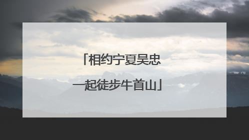 相约宁夏吴忠 一起徒步牛首山