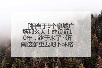 相当于9个泉城广场那么大！建设近10年，终于来了~济南这条重要地下环路将开始试运行→