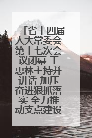 省十四届人大常委会第十七次会议闭幕 王忠林主持并讲话 加压奋进狠抓落实 全力推动支点建设成势见效