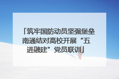 筑牢国防动员坚强堡垒 南通结对高校开展“五进融建”党员联训