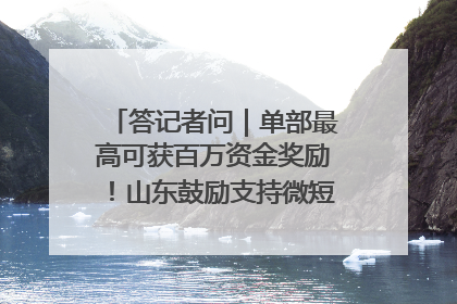 答记者问｜单部最高可获百万资金奖励！山东鼓励支持微短剧创作摄制