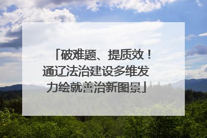 破难题、提质效！通辽法治建设多维发力绘就善治新图景