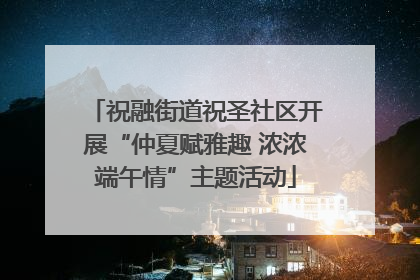 祝融街道祝圣社区开展“仲夏赋雅趣 浓浓端午情”主题活动