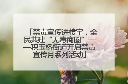 禁毒宣传进楼宇，全民共建“无毒商圈”——积玉桥街道开启禁毒宣传月系列活动