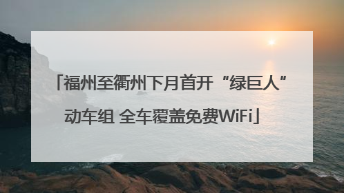 福州至衢州下月首开“绿巨人”动车组 全车覆盖免费WiFi