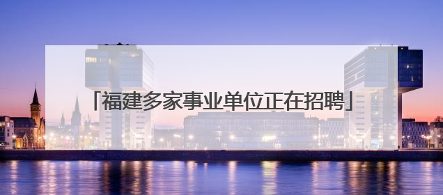 福建多家事业单位正在招聘