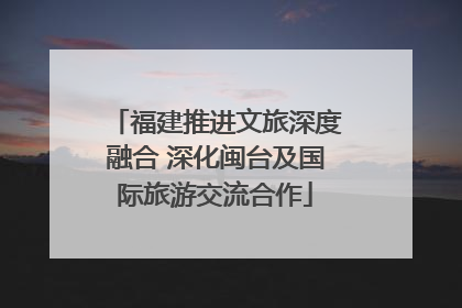 福建推进文旅深度融合 深化闽台及国际旅游交流合作