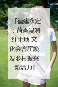 福建永定：荷香浸润红土地 文化会客厅焕发乡村振兴新活力