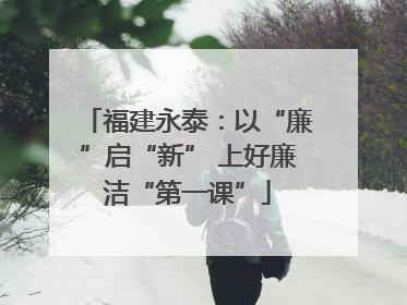 福建永泰：以“廉”启“新” 上好廉洁“第一课”