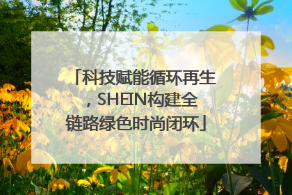 科技赋能循环再生，SHEIN构建全链路绿色时尚闭环