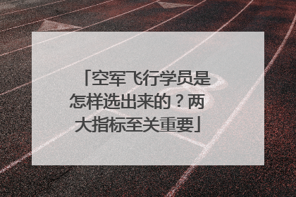 空军飞行学员是怎样选出来的？两大指标至关重要