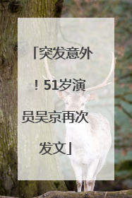 突发意外！51岁演员吴京再次发文