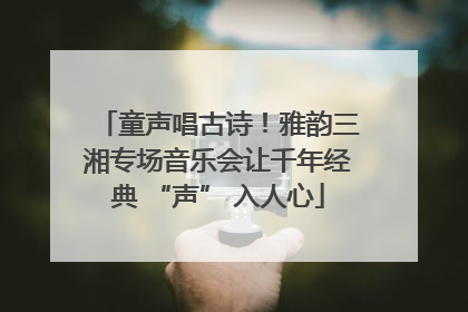 童声唱古诗！雅韵三湘专场音乐会让千年经典 “声” 入人心