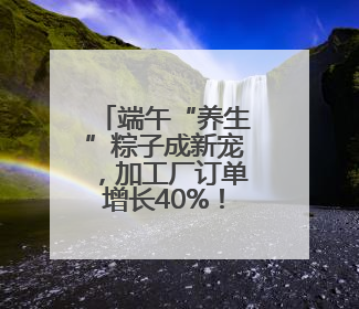 端午“养生”粽子成新宠，加工厂订单增长40%！中药师：养生效果有限