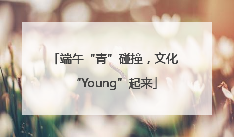 端午“青”碰撞，文化“Young”起来