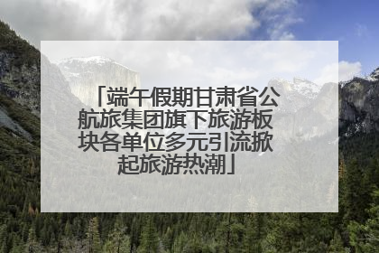 端午假期甘肃省公航旅集团旗下旅游板块各单位多元引流掀起旅游热潮