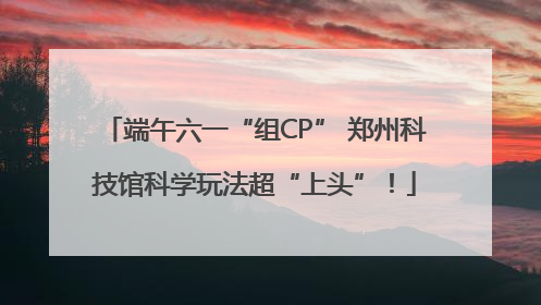 端午六一“组CP” 郑州科技馆科学玩法超“上头”！