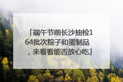 端午节前长沙抽检164批次粽子和蛋制品，来看看能否放心吃