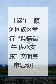 端午｜顺河回族区举行“粽情端午 传承安康”文明集市活动