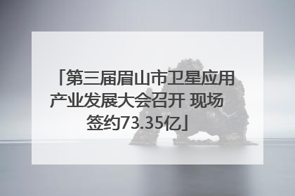 第三届眉山市卫星应用产业发展大会召开 现场签约73.35亿