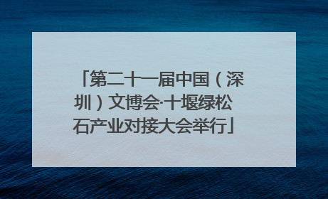 第二十一届中国（深圳）文博会·十堰绿松石产业对接大会举行