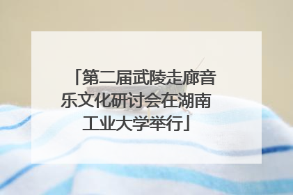 第二届武陵走廊音乐文化研讨会在湖南工业大学举行