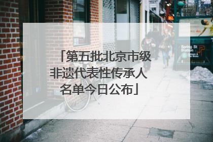 第五批北京市级非遗代表性传承人名单今日公布