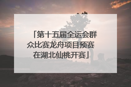 第十五届全运会群众比赛龙舟项目预赛在湖北仙桃开赛